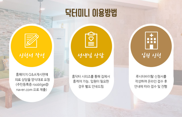 닥터미니 이용방법. 전화 : 홈페이지 Q&A 게시판에 의료 상담을 양식대로 요청 (주민등록증 rooblige@naver.com으로 제출) 선생님 상담 : 홈닥터 시리즈를 통해 집에서 홈케어 가능. 입원이 필요한 경우 별도 안내드림 입원 신청 : 루시터바이탈 신청서를 작성하여 온라인 접수 후 안내에 따라 접수 및 진행